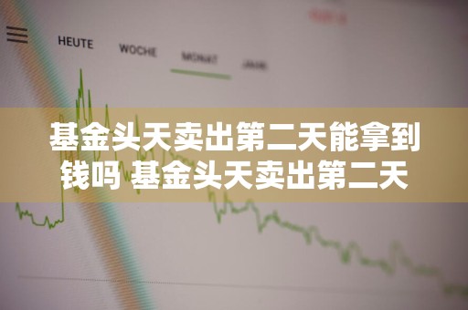 基金头天卖出第二天能拿到钱吗 基金头天卖出第二天能拿到钱吗知乎
