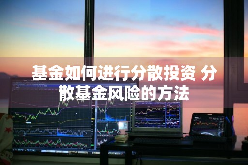 基金如何进行分散投资 分散基金风险的方法