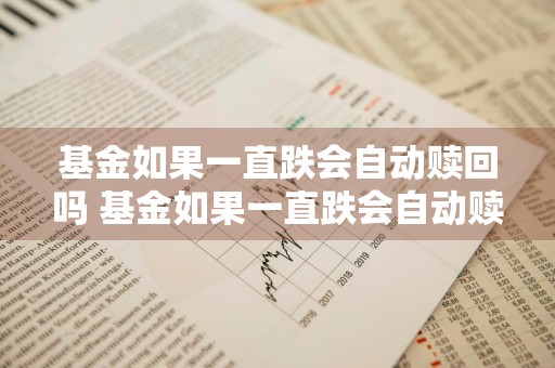基金如果一直跌会自动赎回吗 基金如果一直跌会自动赎回吗知乎
