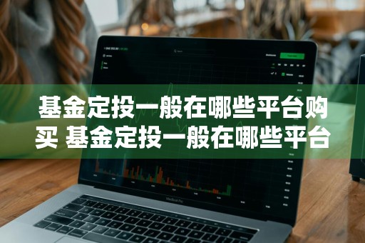 基金定投一般在哪些平台购买 基金定投一般在哪些平台购买呢