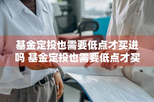 基金定投也需要低点才买进吗 基金定投也需要低点才买进吗为什么