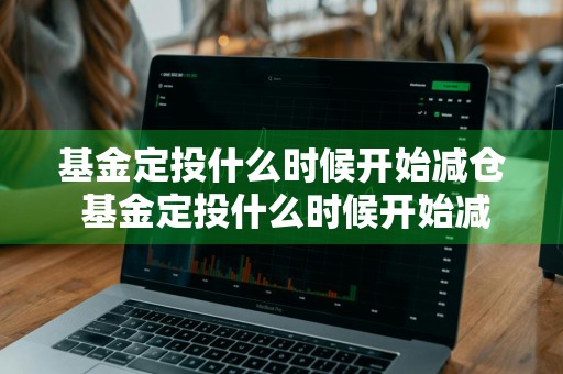 基金定投什么时候开始减仓 基金定投什么时候开始减仓的