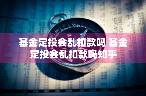 基金定投会乱扣款吗 基金定投会乱扣款吗知乎