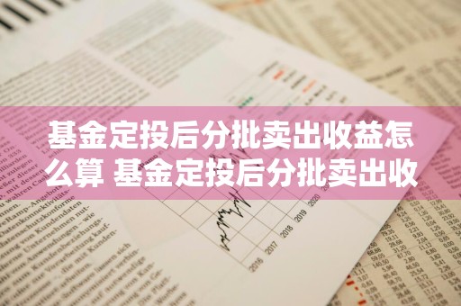 基金定投后分批卖出收益怎么算 基金定投后分批卖出收益怎么算的