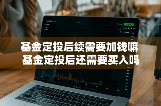 基金定投后续需要加钱嘛 基金定投后还需要买入吗