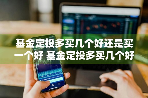 基金定投多买几个好还是买一个好 基金定投多买几个好还是买一个好呢