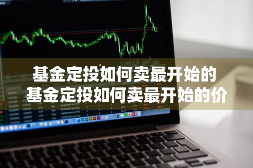 基金定投如何卖最开始的 基金定投如何卖最开始的价格
