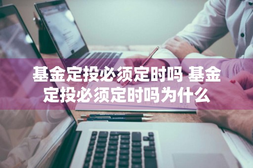 基金定投必须定时吗 基金定投必须定时吗为什么