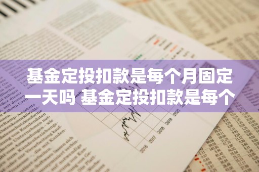 基金定投扣款是每个月固定一天吗 基金定投扣款是每个月固定一天吗