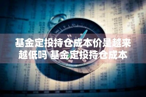 基金定投持仓成本价是越来越低吗 基金定投持仓成本价是越来越低吗为什么