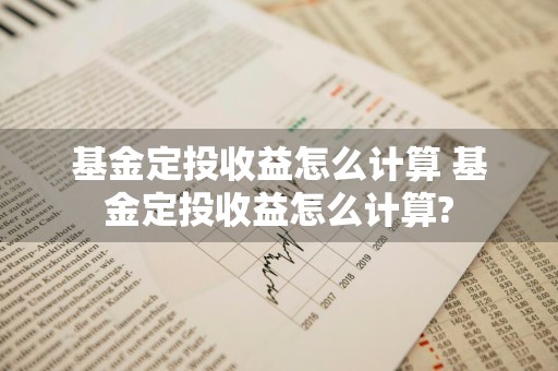 基金定投收益怎么计算 基金定投收益怎么计算?