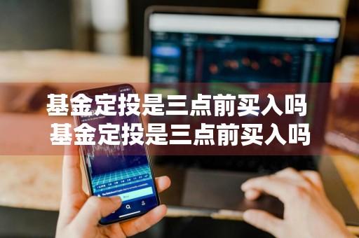 基金定投是三点前买入吗 基金定投是三点前买入吗