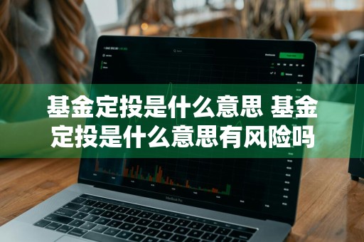 基金定投是什么意思 基金定投是什么意思有风险吗