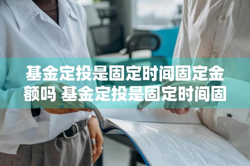 基金定投是固定时间固定金额吗 基金定投是固定时间固定金额吗对吗