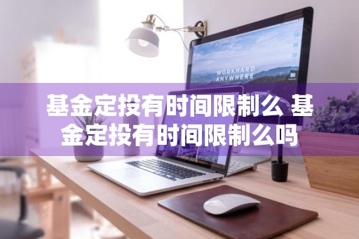 基金定投有时间限制么 基金定投有时间限制么吗