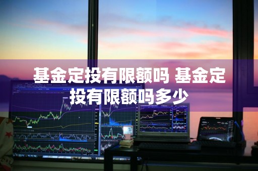 基金定投有限额吗 基金定投有限额吗多少