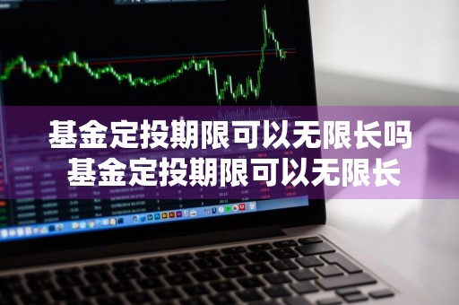 基金定投期限可以无限长吗 基金定投期限可以无限长吗为什么