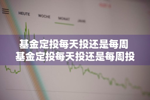 基金定投每天投还是每周 基金定投每天投还是每周投好