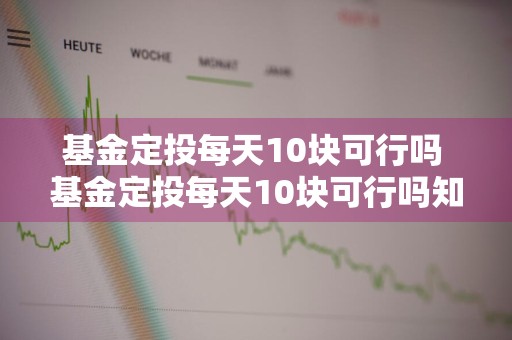 基金定投每天10块可行吗 基金定投每天10块可行吗知乎