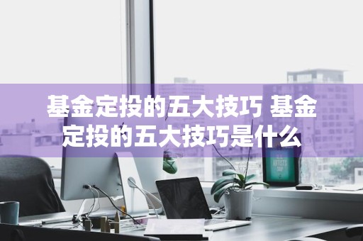 基金定投的五大技巧 基金定投的五大技巧是什么