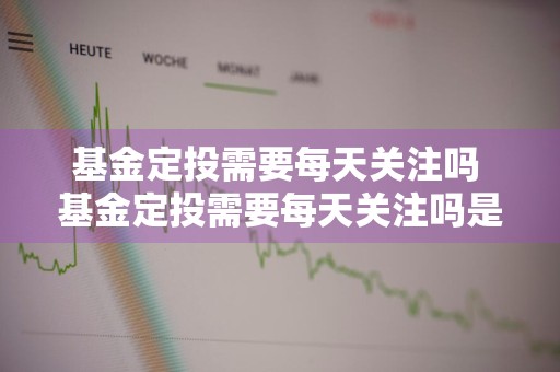 基金定投需要每天关注吗 基金定投需要每天关注吗是真的吗