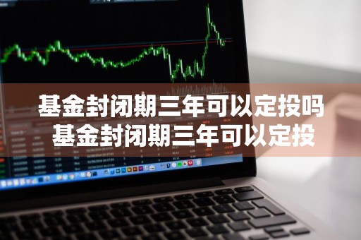 基金封闭期三年可以定投吗 基金封闭期三年可以定投吗