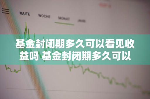 基金封闭期多久可以看见收益吗 基金封闭期多久可以看见收益吗知乎