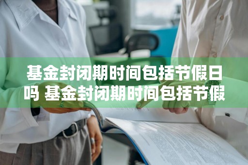 基金封闭期时间包括节假日吗 基金封闭期时间包括节假日吗