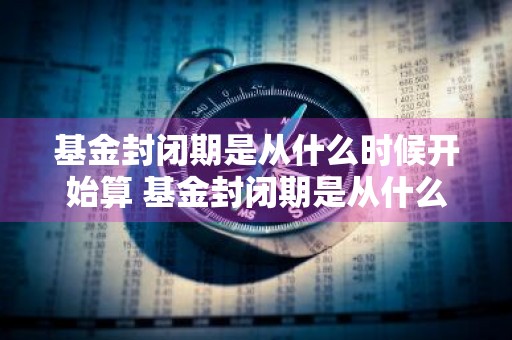 基金封闭期是从什么时候开始算 基金封闭期是从什么时候开始算的