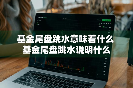 基金尾盘跳水意味着什么 基金尾盘跳水说明什么
