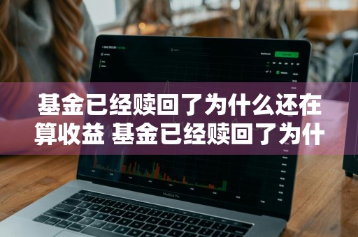 基金已经赎回了为什么还在算收益 基金已经赎回了为什么还在算收益呢