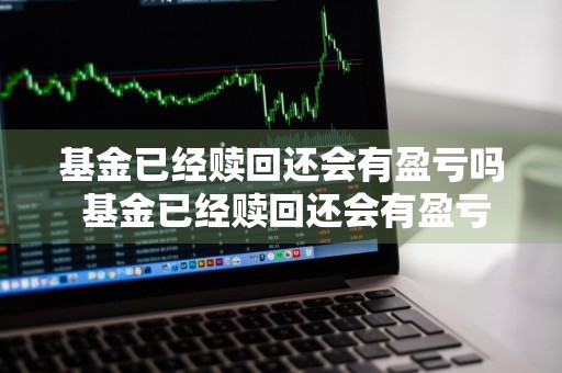 基金已经赎回还会有盈亏吗 基金已经赎回还会有盈亏吗知乎