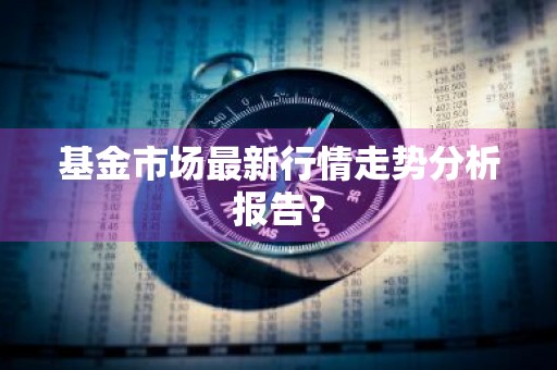 基金市场最新行情走势分析报告？