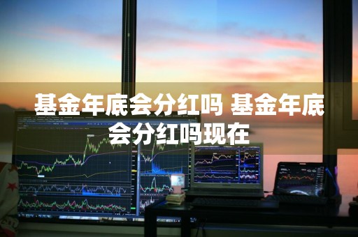 基金年底会分红吗 基金年底会分红吗现在