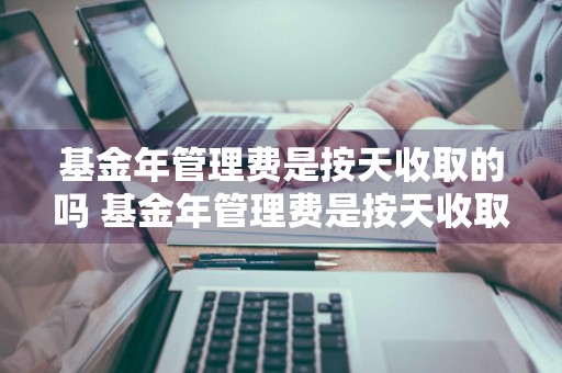 基金年管理费是按天收取的吗 基金年管理费是按天收取的吗为什么