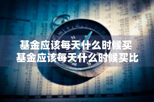 基金应该每天什么时候买 基金应该每天什么时候买比较好