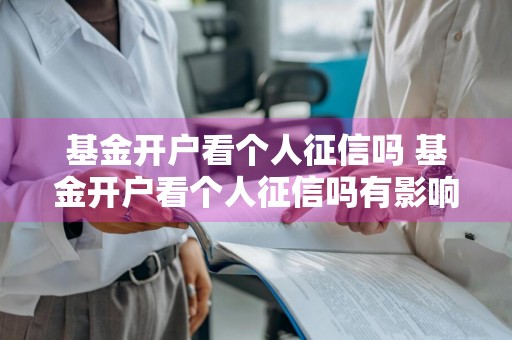 基金开户看个人征信吗 基金开户看个人征信吗有影响吗