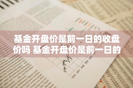 基金开盘价是前一日的收盘价吗 基金开盘价是前一日的收盘价吗为什么