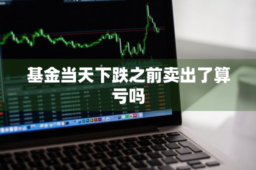 基金当天下跌之前卖出了算亏吗