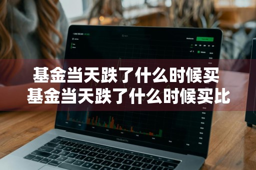 基金当天跌了什么时候买 基金当天跌了什么时候买比较好