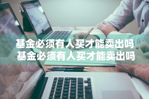 基金必须有人买才能卖出吗 基金必须有人买才能卖出吗知乎