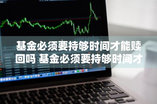 基金必须要持够时间才能赎回吗 基金必须要持够时间才能赎回吗为什么