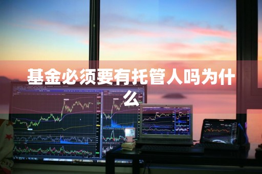 基金必须要有托管人吗为什么