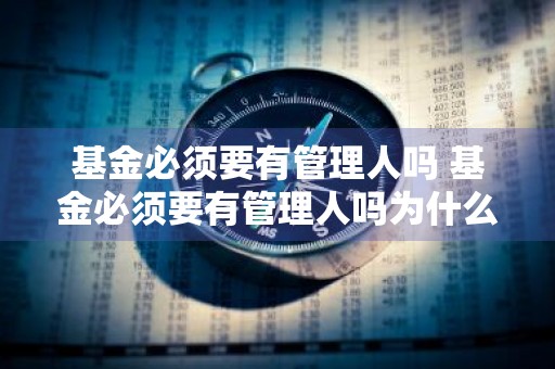 基金必须要有管理人吗 基金必须要有管理人吗为什么