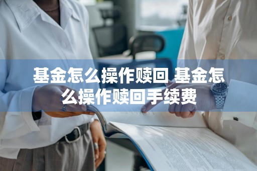 基金怎么操作赎回 基金怎么操作赎回手续费
