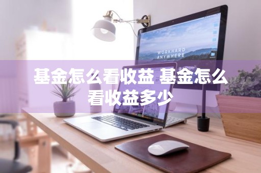 基金怎么看收益 基金怎么看收益多少