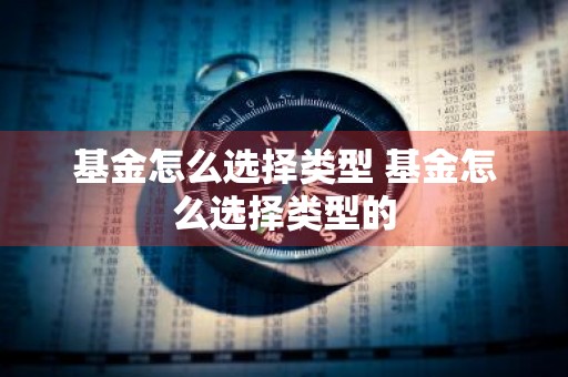 基金怎么选择类型 基金怎么选择类型的