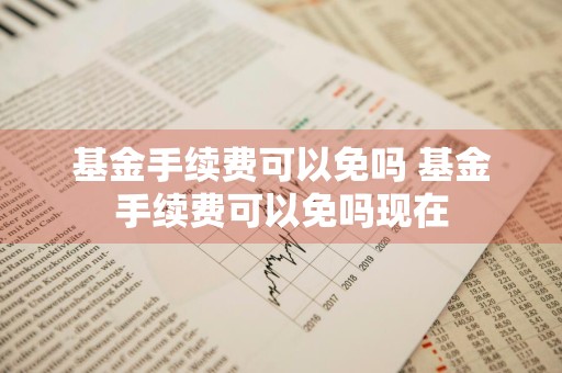 基金手续费可以免吗 基金手续费可以免吗现在