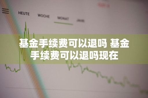 基金手续费可以退吗 基金手续费可以退吗现在
