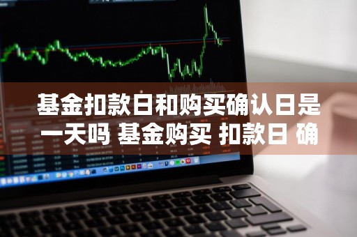 基金扣款日和购买确认日是一天吗 基金购买 扣款日 确认日